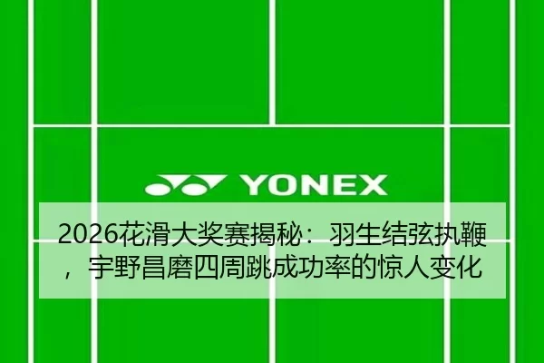 2026花滑大奖赛揭秘：羽生结弦执鞭，宇野昌磨四周跳成功率的惊人变化