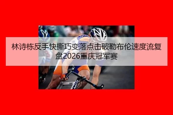 林诗栋反手快撕巧变落点击破勒布伦速度流复盘2026重庆冠军赛